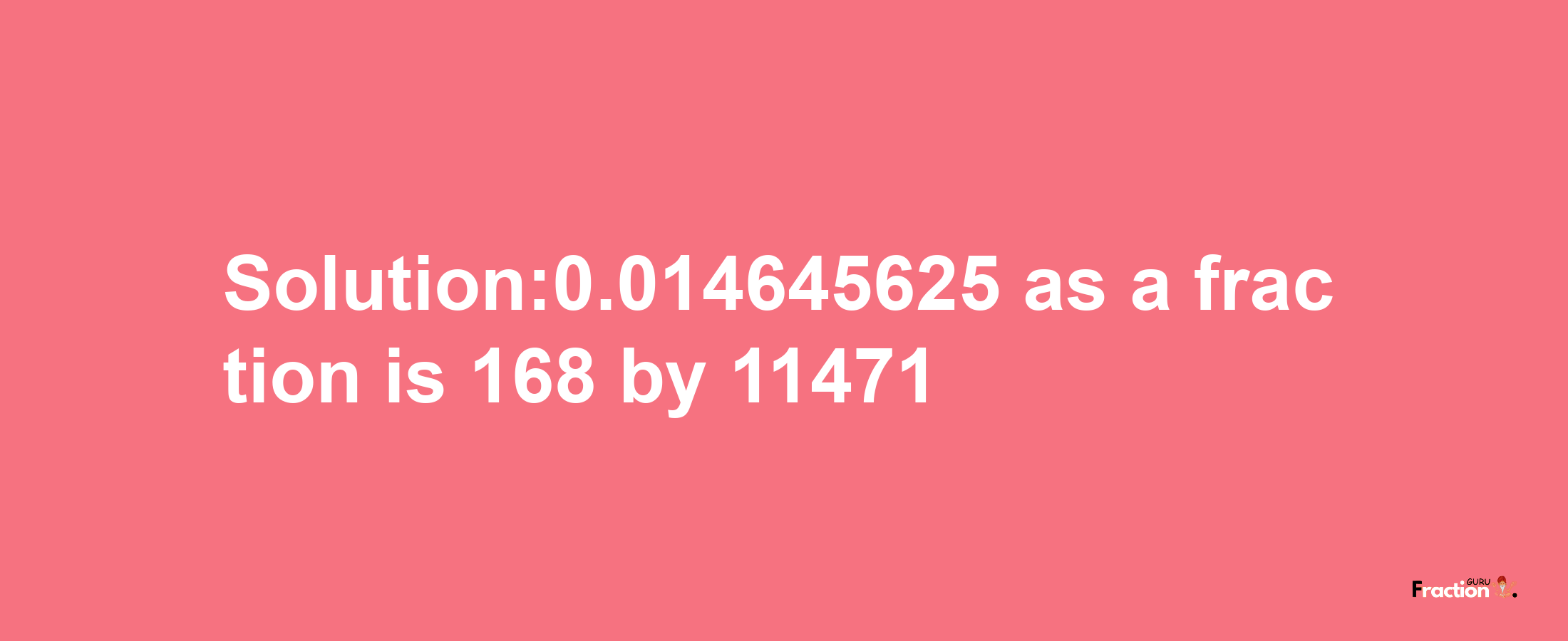 Solution:0.014645625 as a fraction is 168/11471