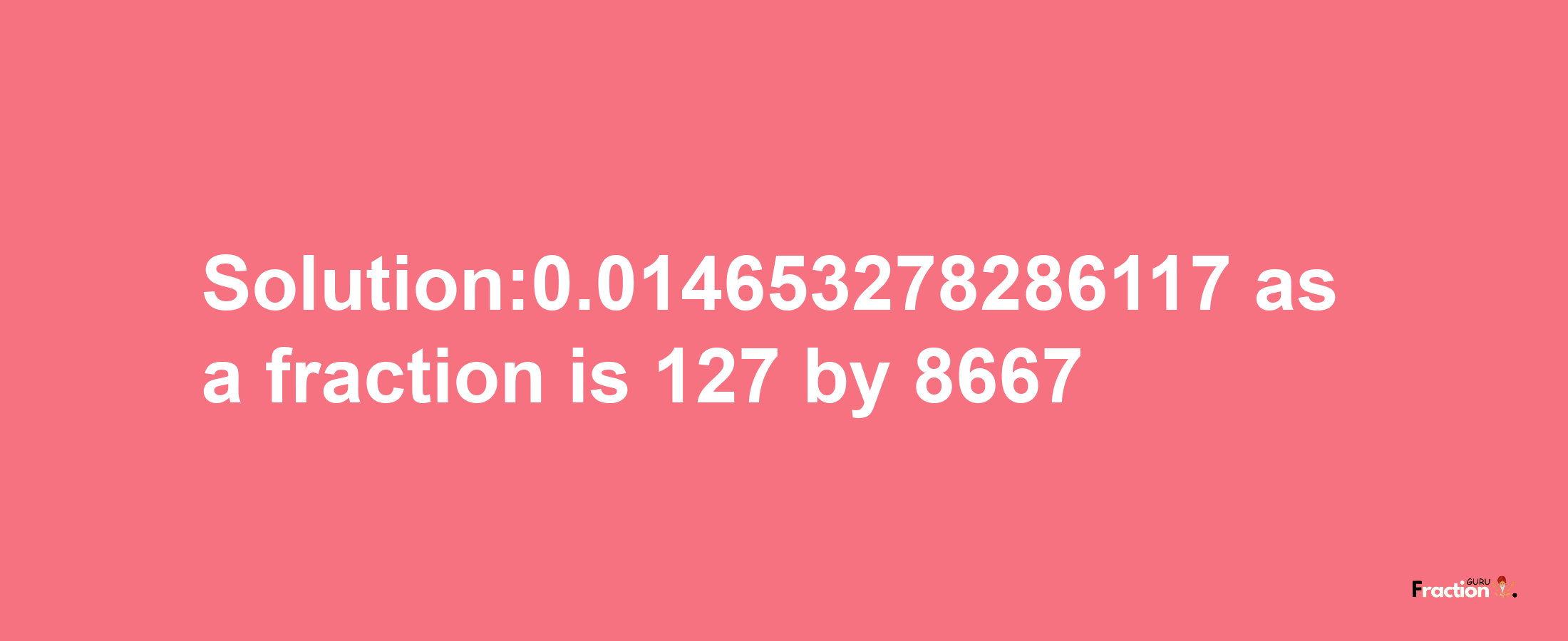 Solution:0.014653278286117 as a fraction is 127/8667