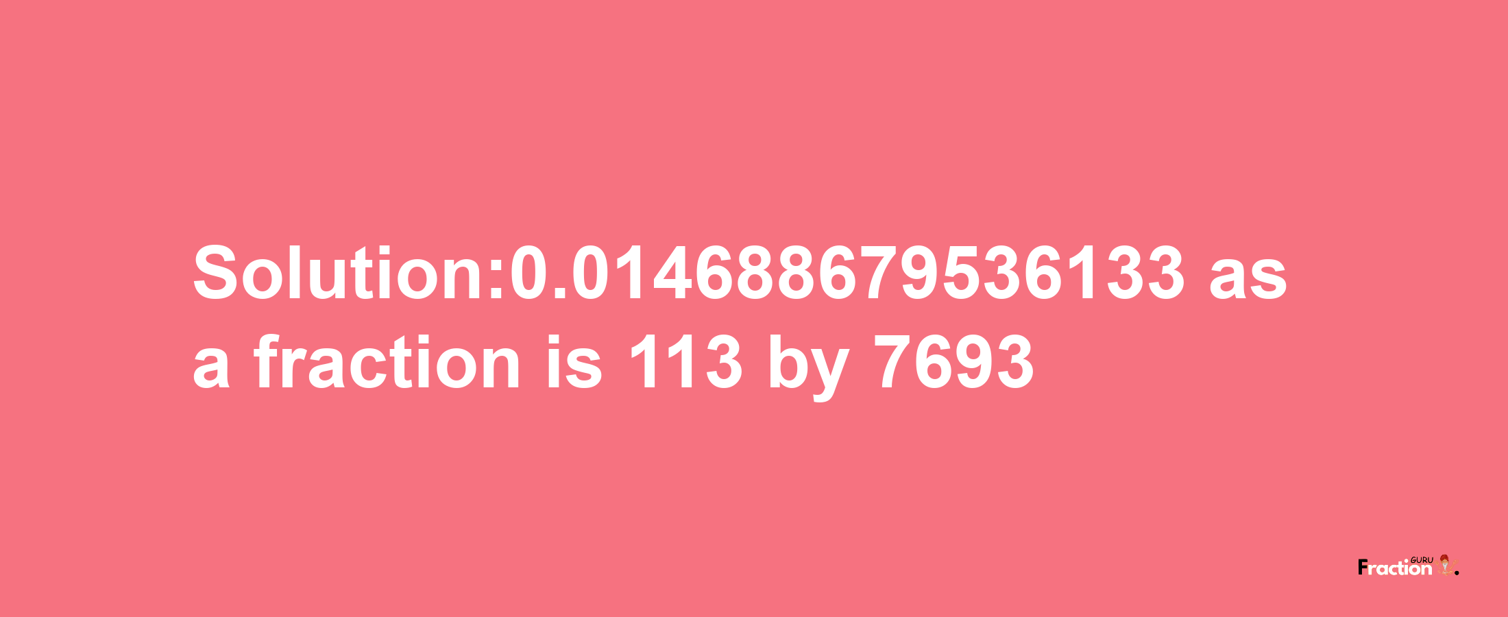 Solution:0.014688679536133 as a fraction is 113/7693