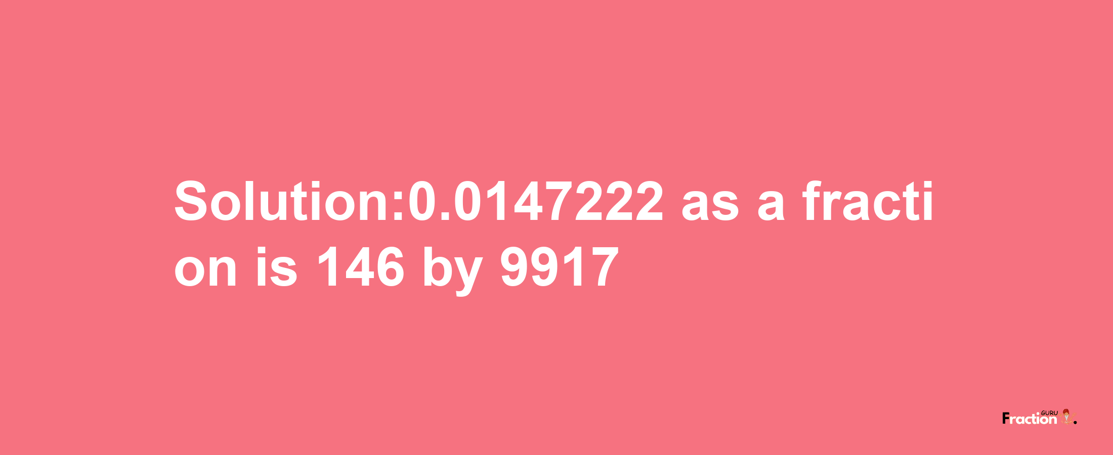 Solution:0.0147222 as a fraction is 146/9917