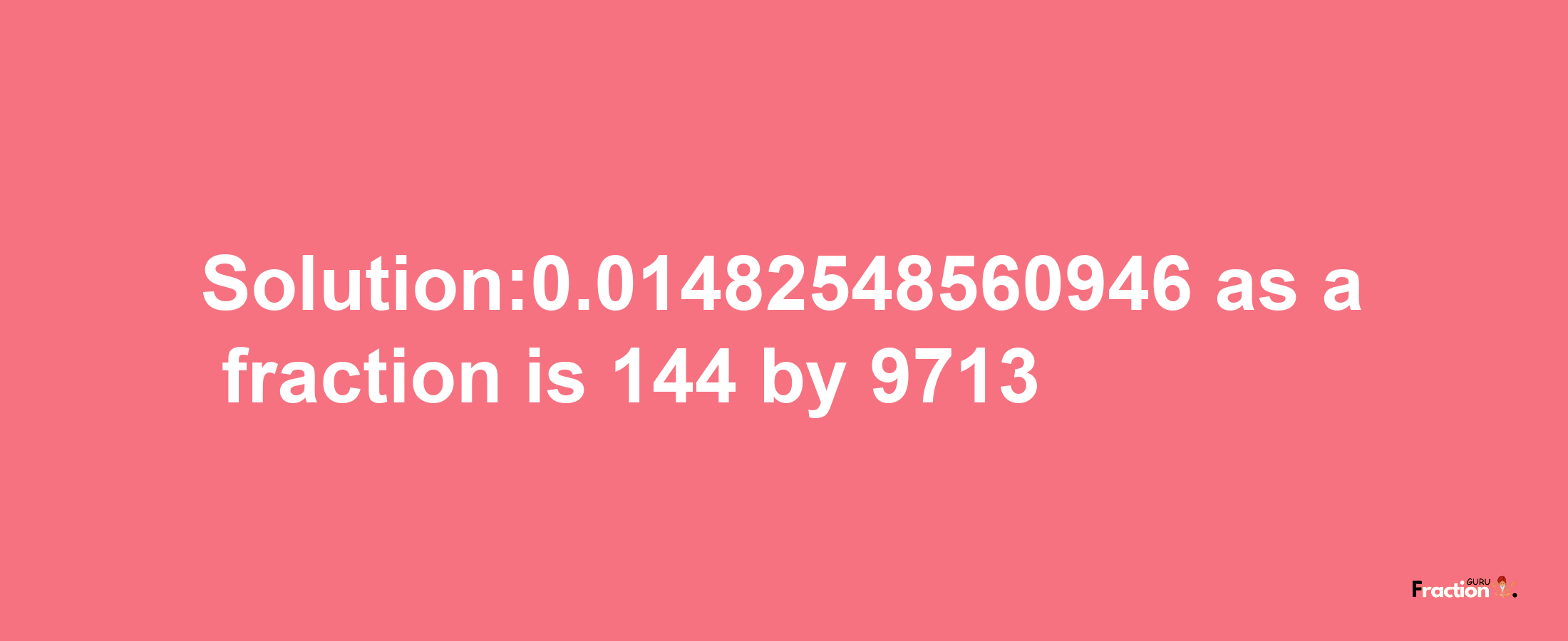 Solution:0.01482548560946 as a fraction is 144/9713