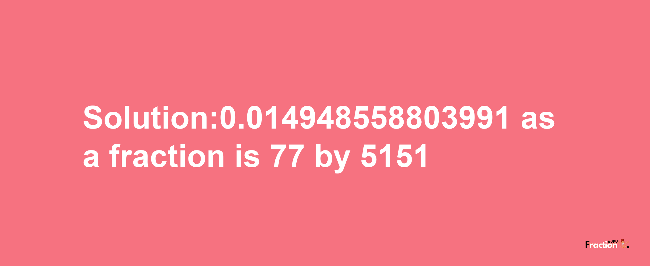 Solution:0.014948558803991 as a fraction is 77/5151