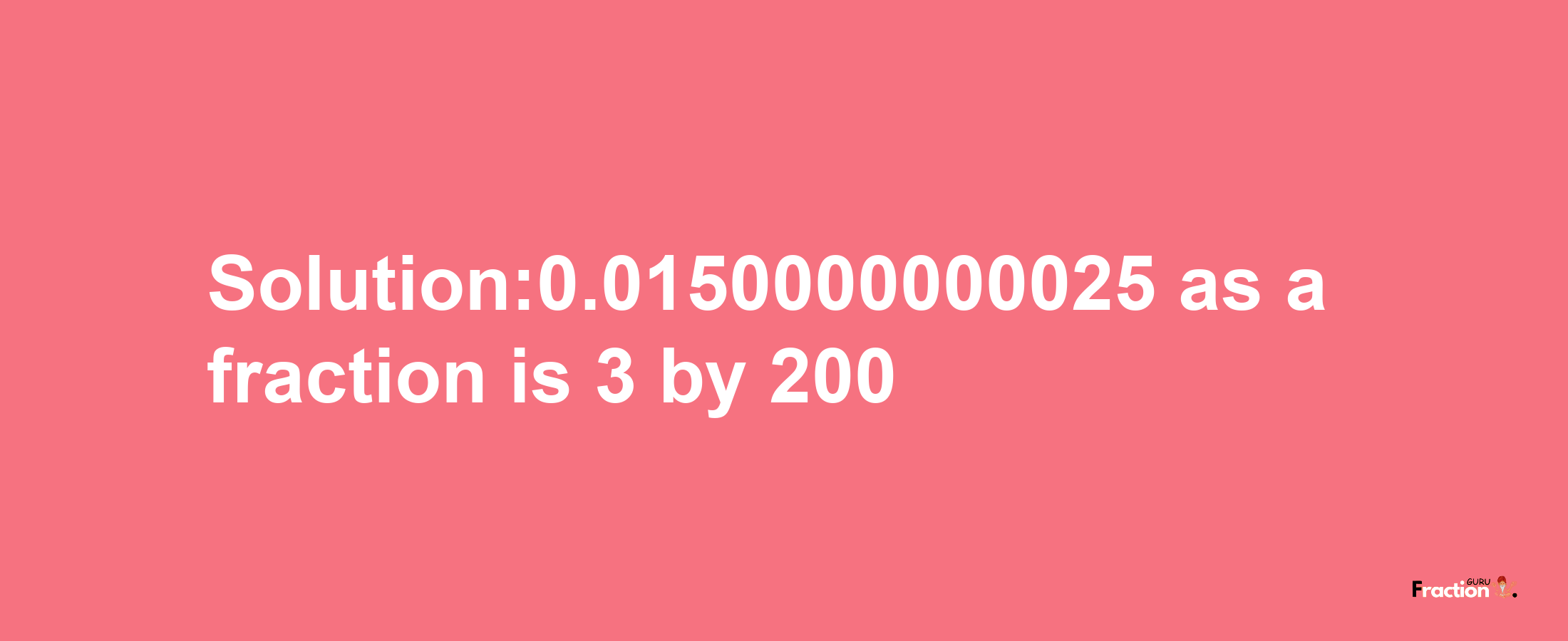 Solution:0.0150000000025 as a fraction is 3/200