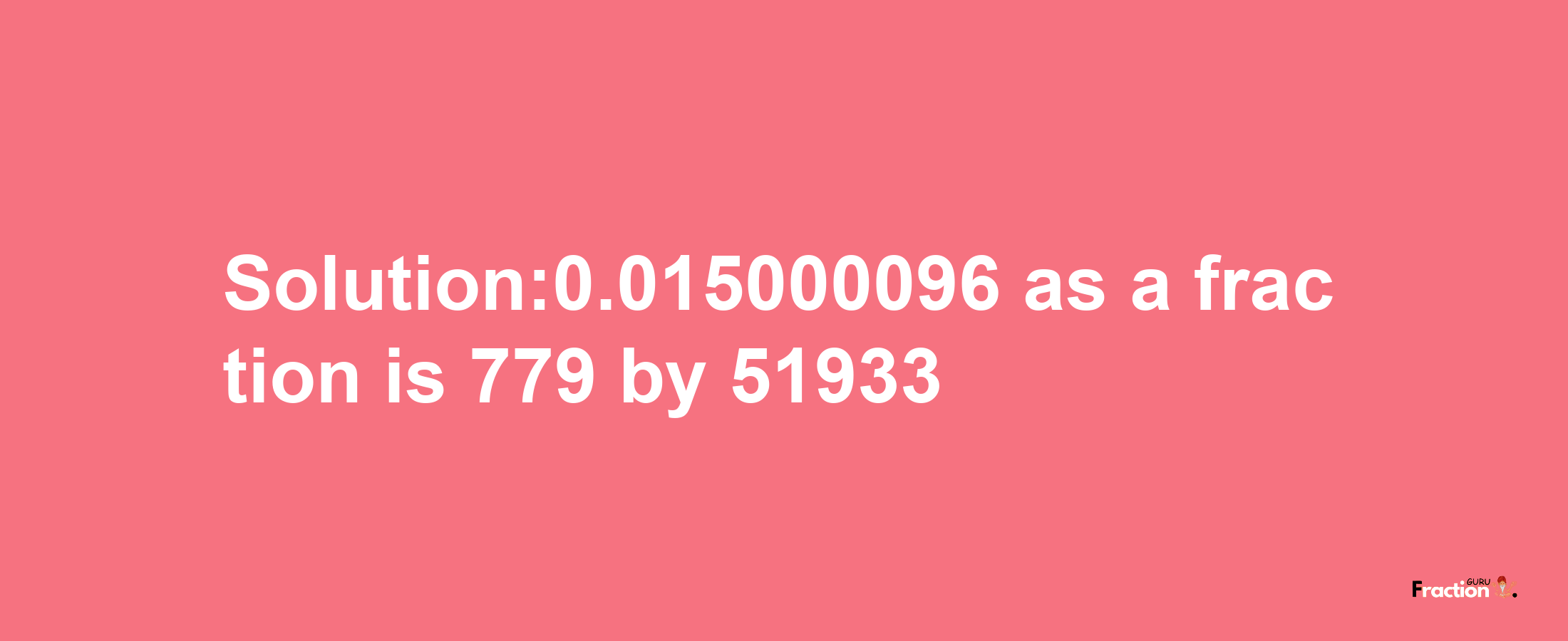 Solution:0.015000096 as a fraction is 779/51933