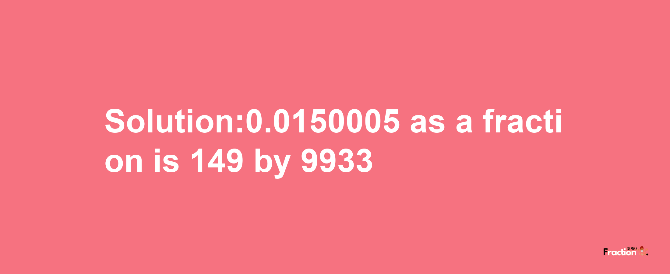 Solution:0.0150005 as a fraction is 149/9933