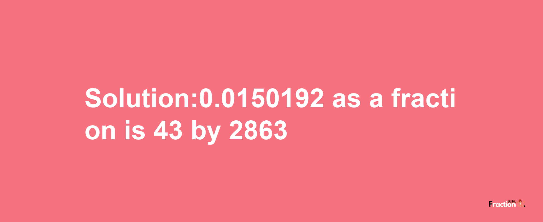 Solution:0.0150192 as a fraction is 43/2863