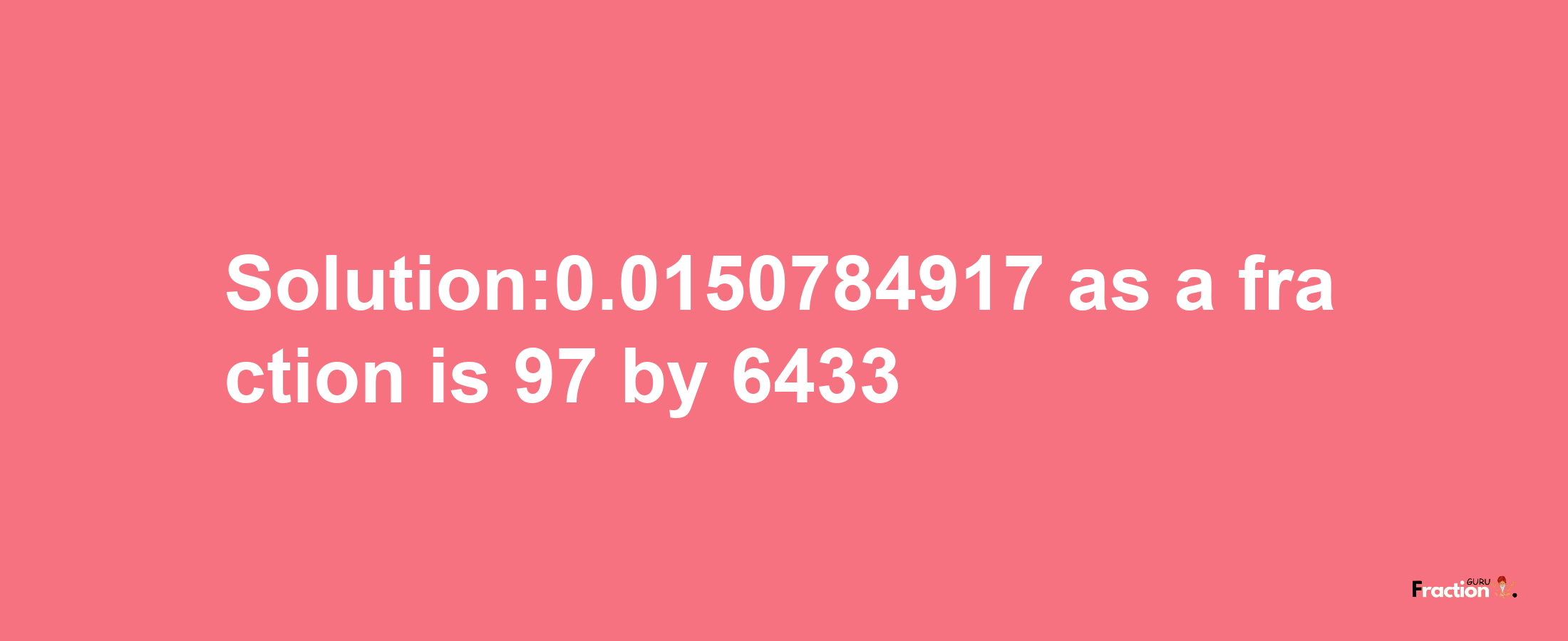 Solution:0.0150784917 as a fraction is 97/6433