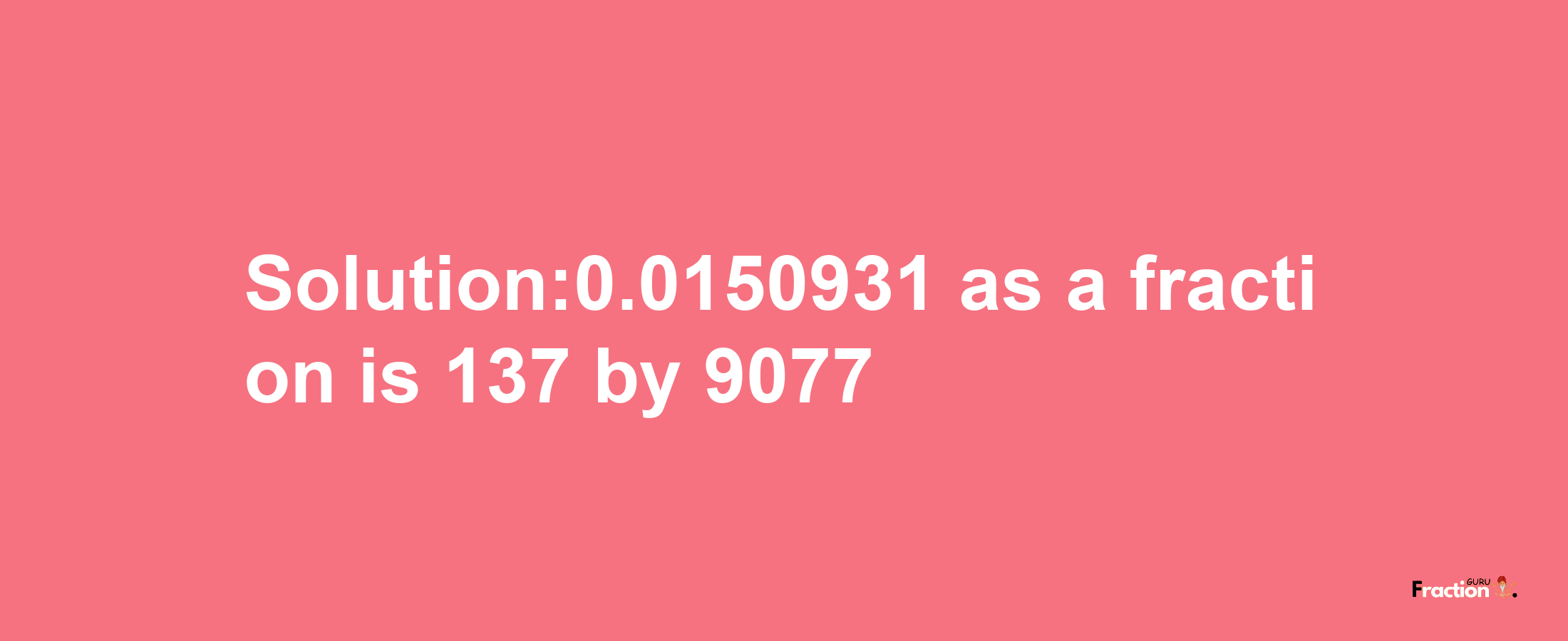 Solution:0.0150931 as a fraction is 137/9077