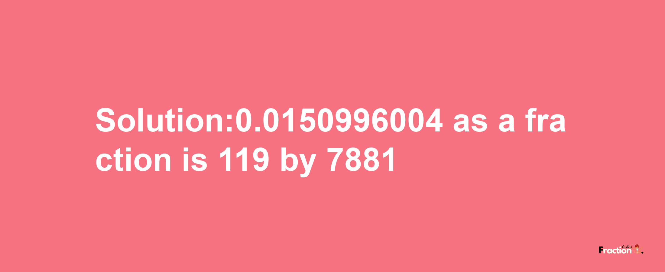 Solution:0.0150996004 as a fraction is 119/7881