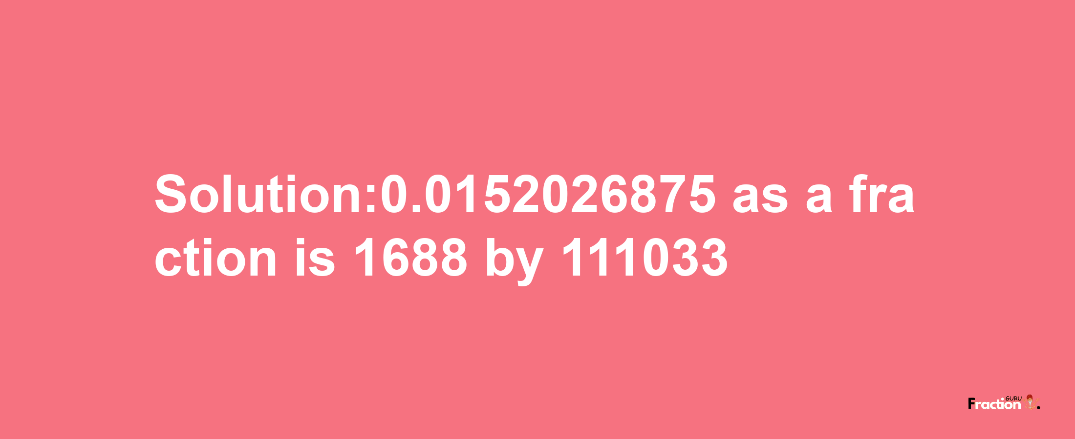 Solution:0.0152026875 as a fraction is 1688/111033