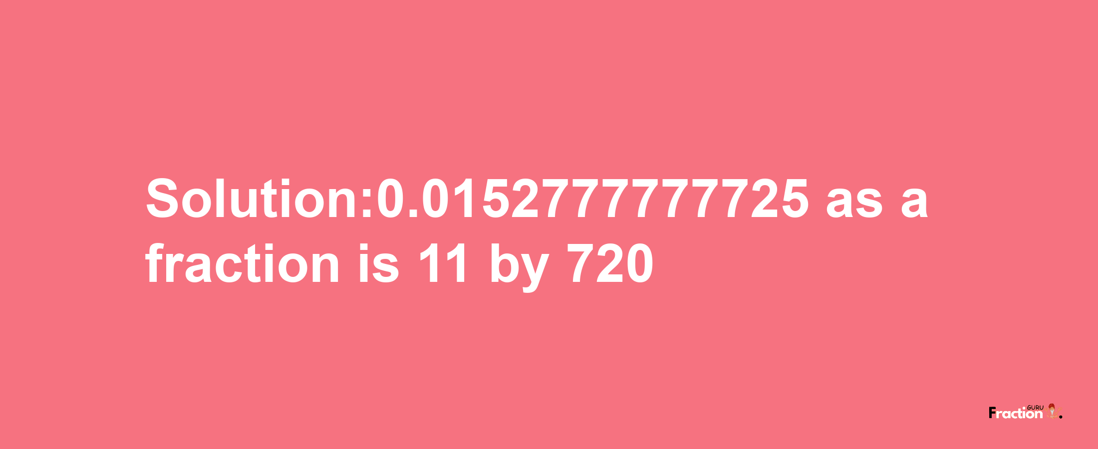 Solution:0.0152777777725 as a fraction is 11/720