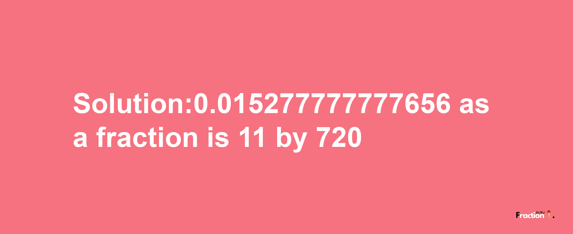 Solution:0.015277777777656 as a fraction is 11/720