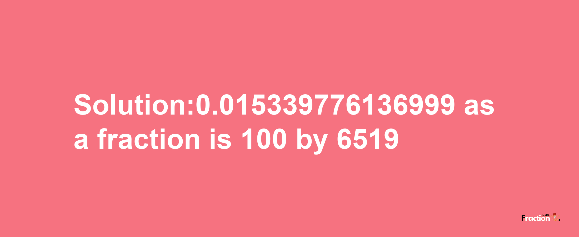 Solution:0.015339776136999 as a fraction is 100/6519