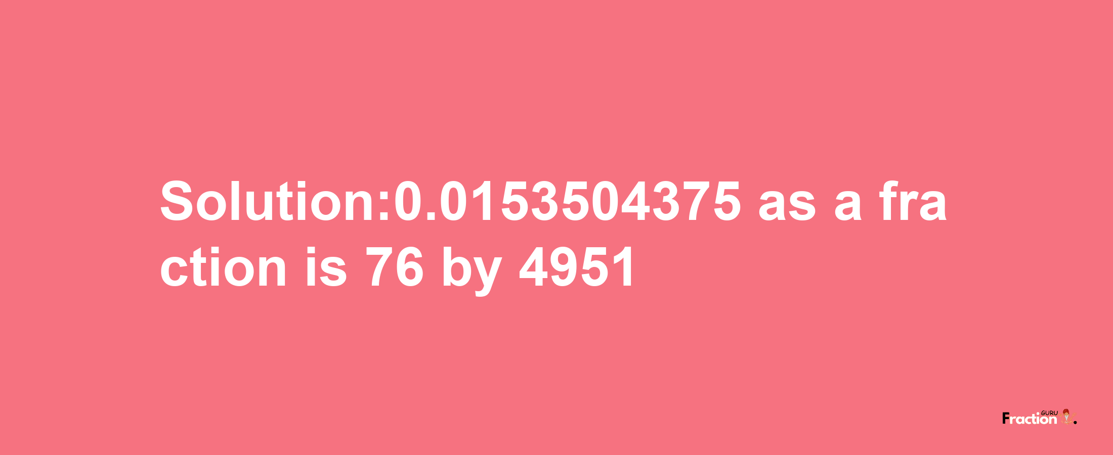 Solution:0.0153504375 as a fraction is 76/4951