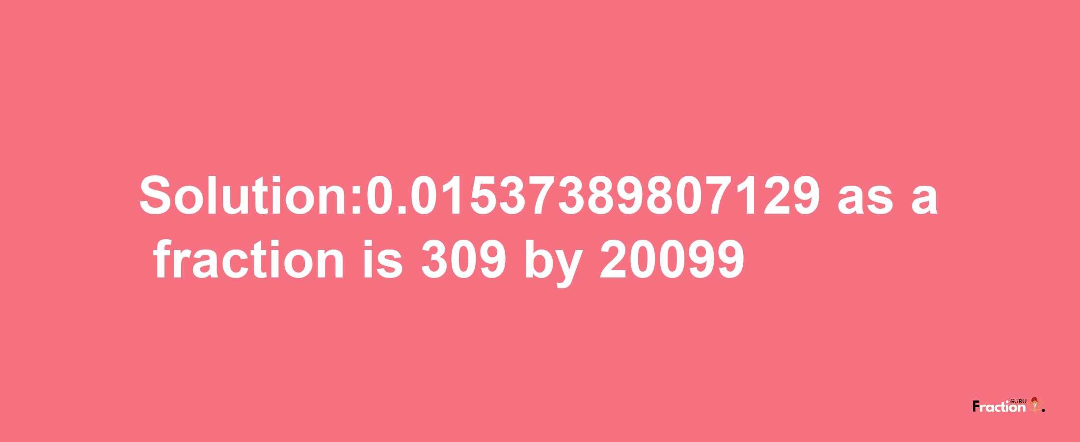 Solution:0.01537389807129 as a fraction is 309/20099