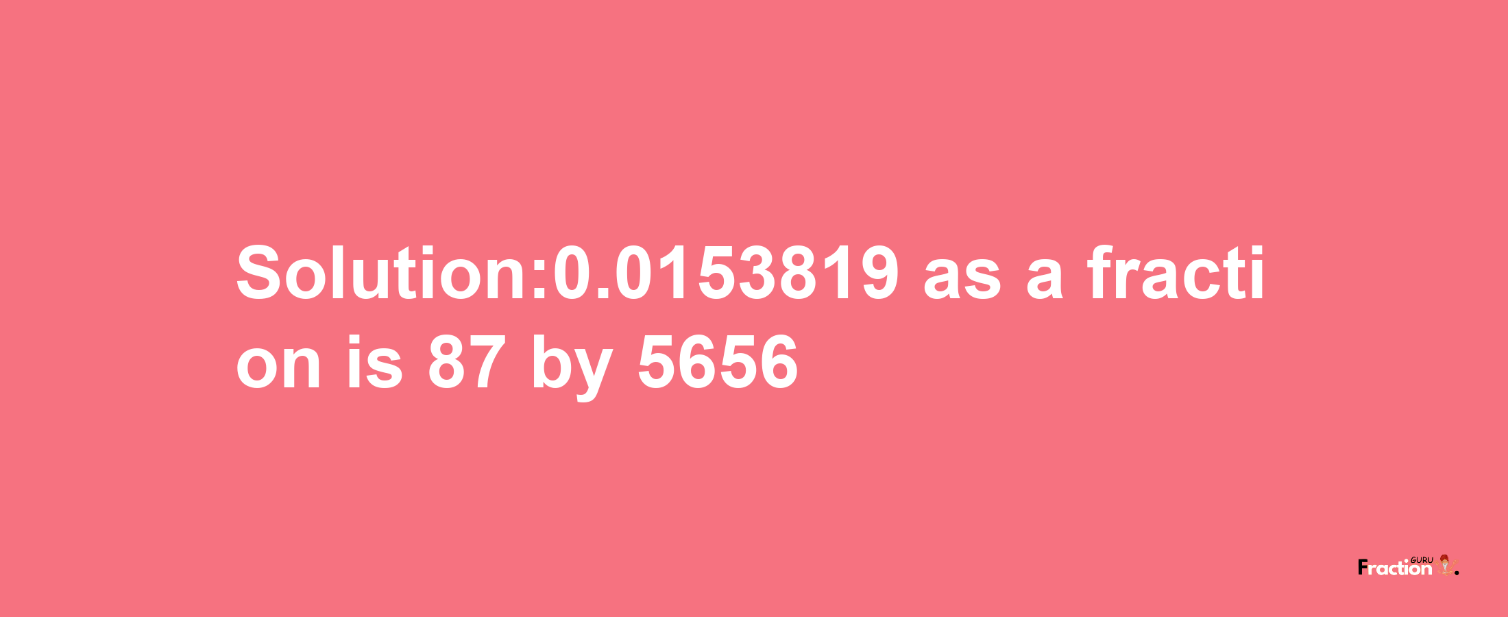 Solution:0.0153819 as a fraction is 87/5656