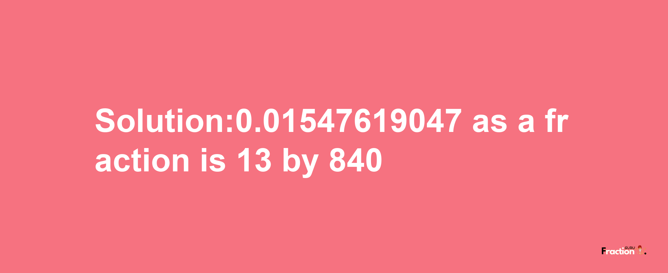 Solution:0.01547619047 as a fraction is 13/840