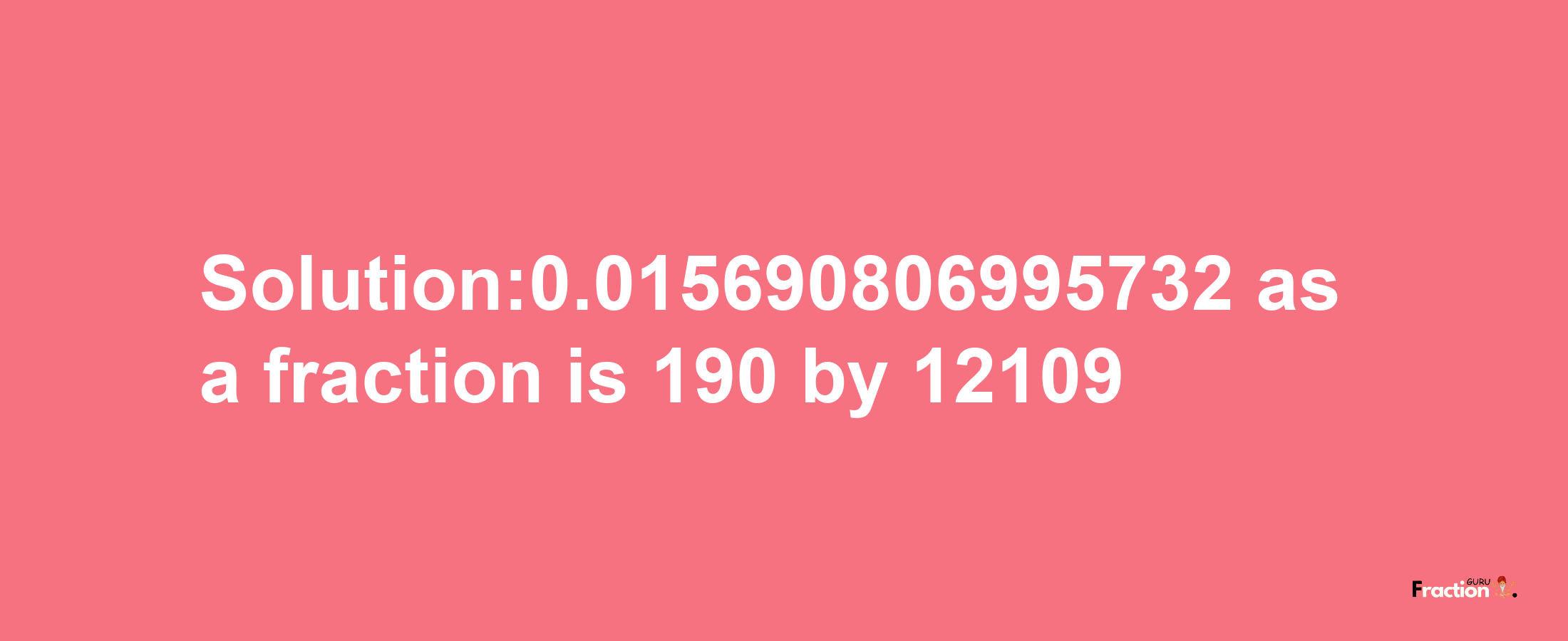 Solution:0.015690806995732 as a fraction is 190/12109