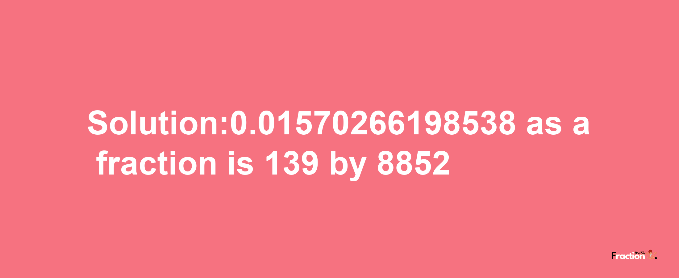 Solution:0.01570266198538 as a fraction is 139/8852