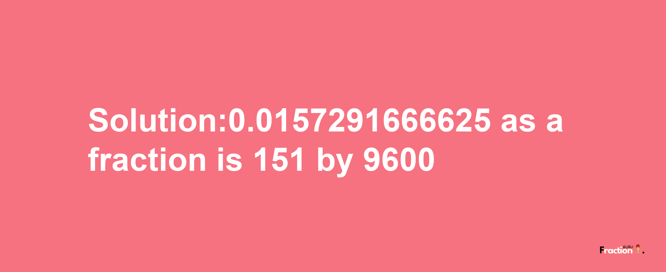 Solution:0.0157291666625 as a fraction is 151/9600