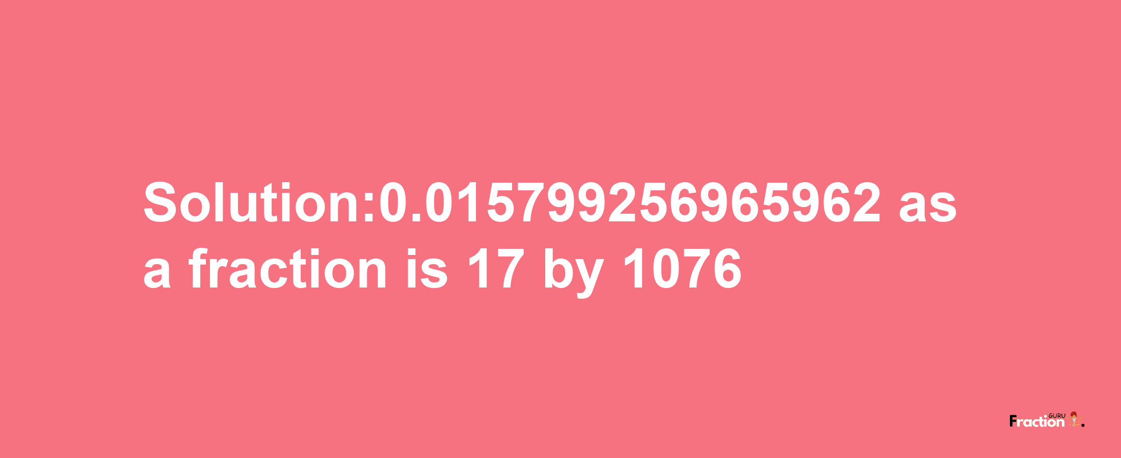 Solution:0.015799256965962 as a fraction is 17/1076