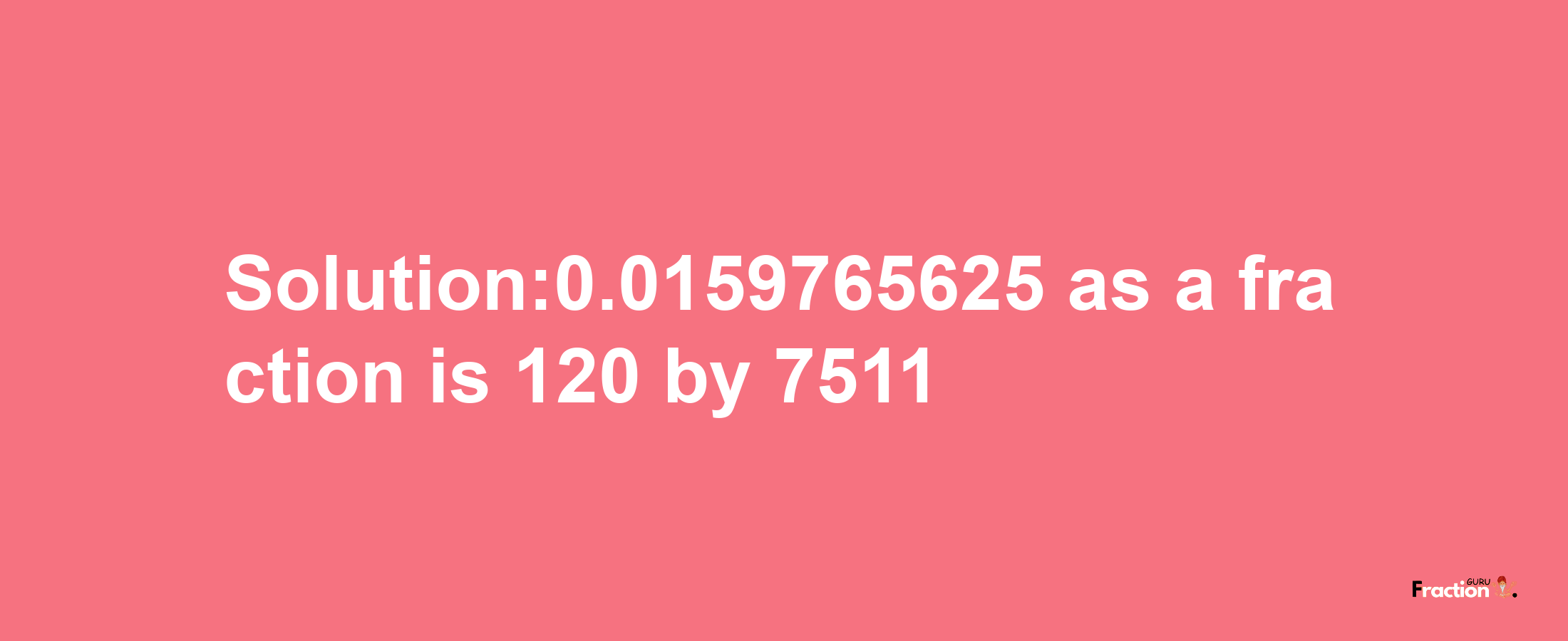 Solution:0.0159765625 as a fraction is 120/7511