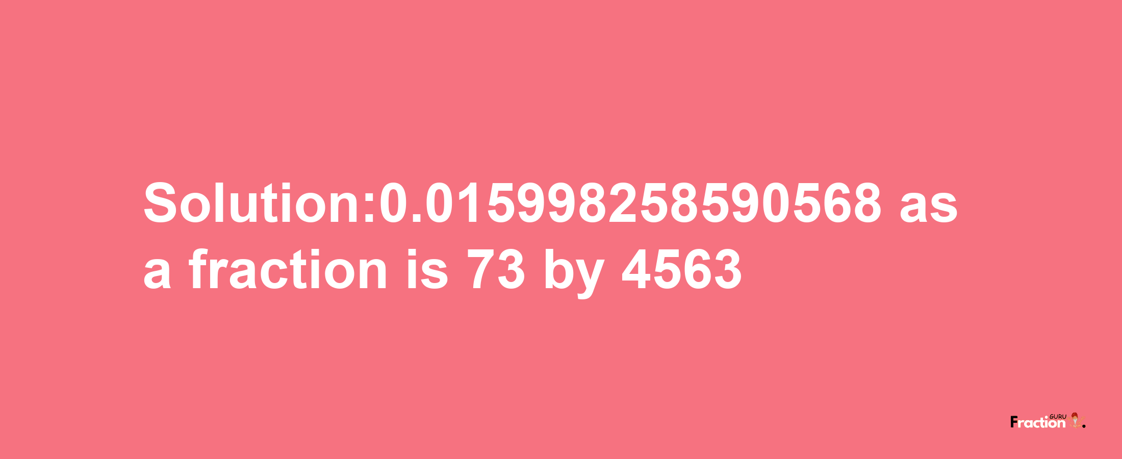 Solution:0.015998258590568 as a fraction is 73/4563