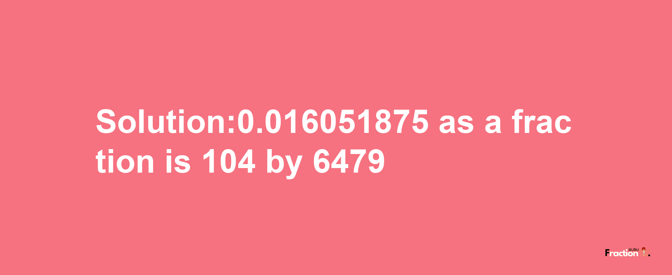 Solution:0.016051875 as a fraction is 104/6479