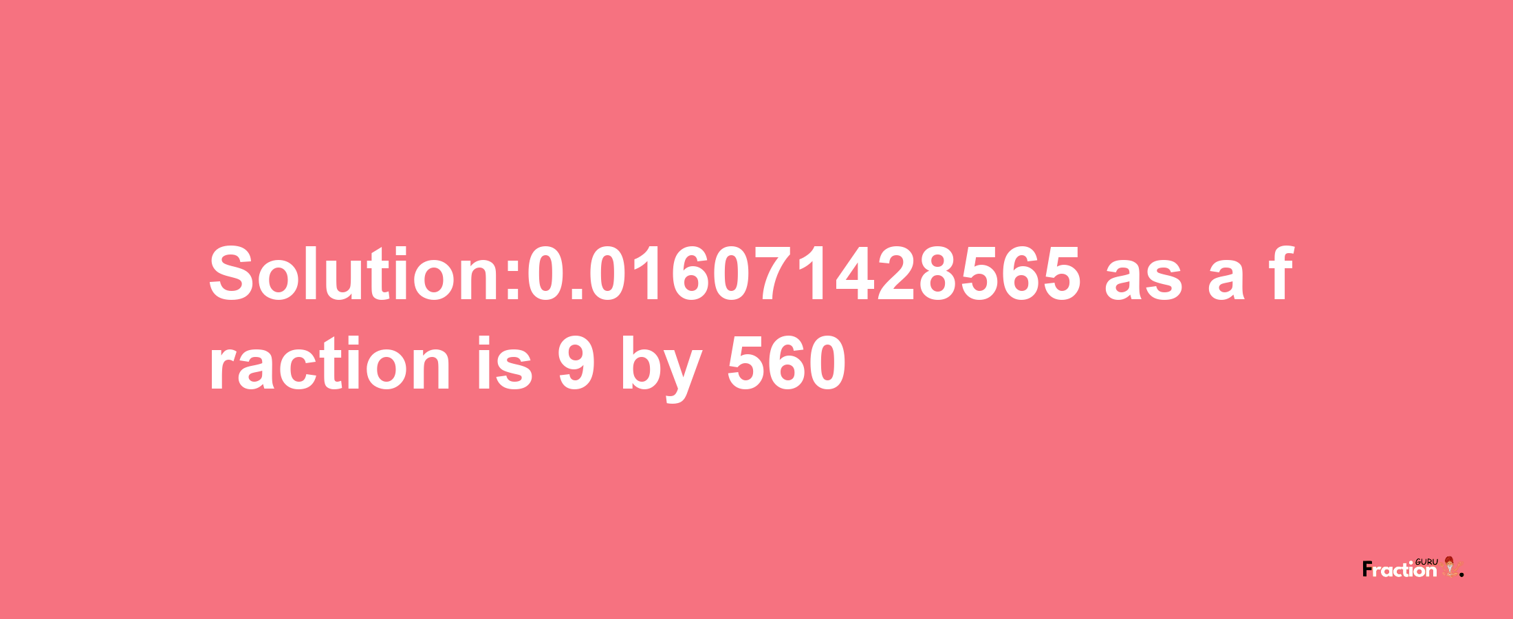 Solution:0.016071428565 as a fraction is 9/560