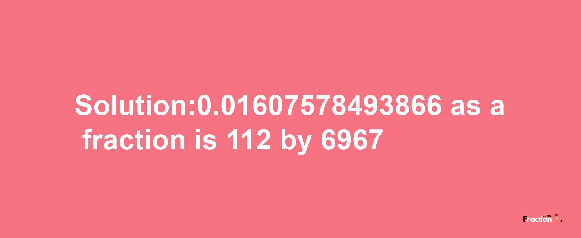 Solution:0.01607578493866 as a fraction is 112/6967