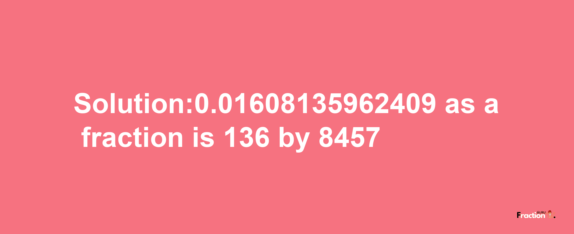 Solution:0.01608135962409 as a fraction is 136/8457