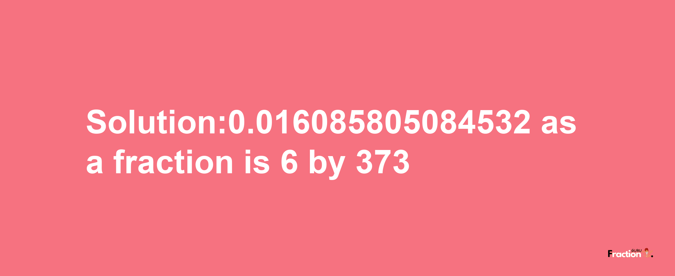 Solution:0.016085805084532 as a fraction is 6/373