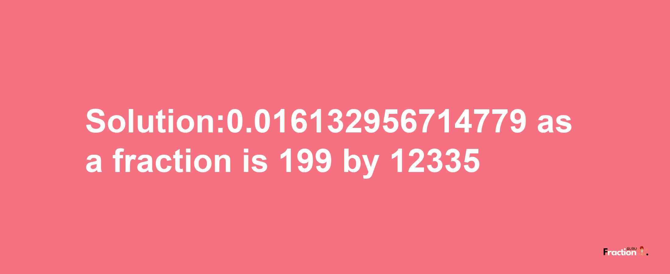 Solution:0.016132956714779 as a fraction is 199/12335