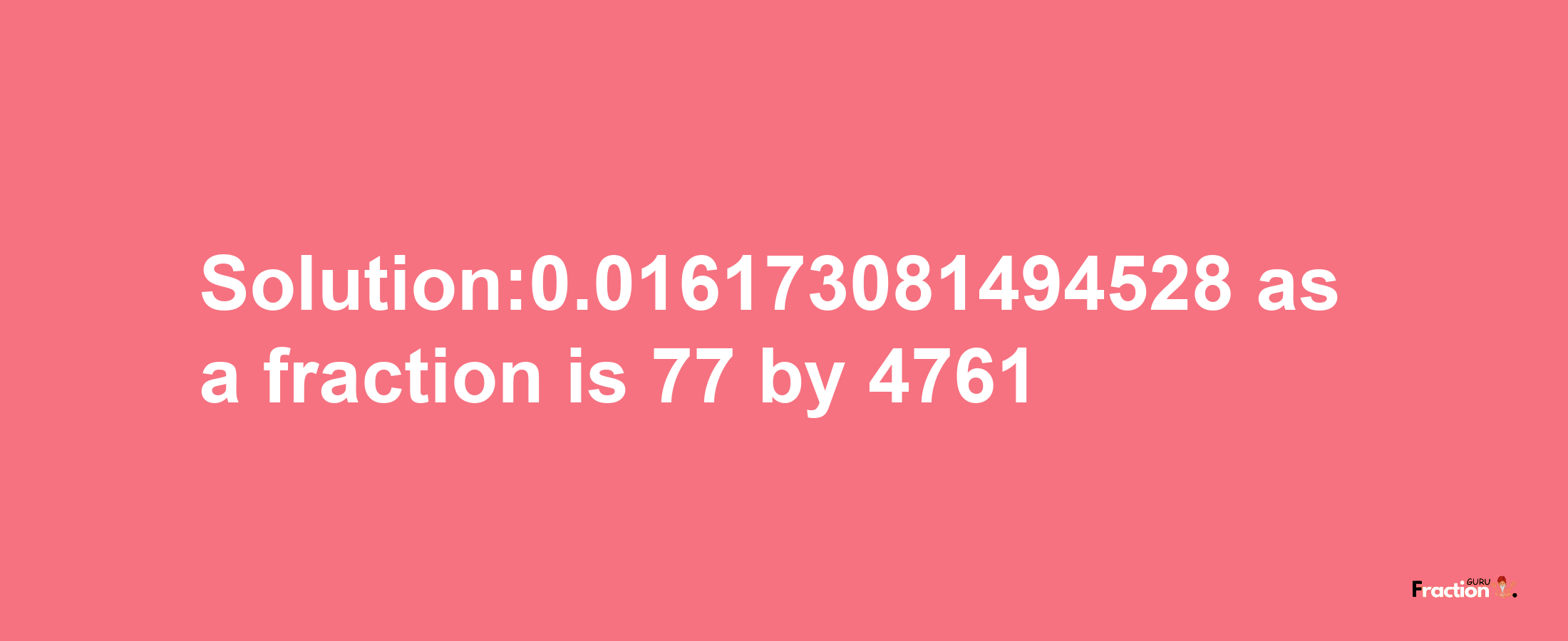 Solution:0.016173081494528 as a fraction is 77/4761