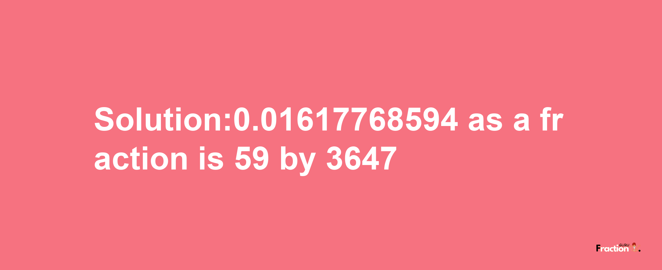 Solution:0.01617768594 as a fraction is 59/3647