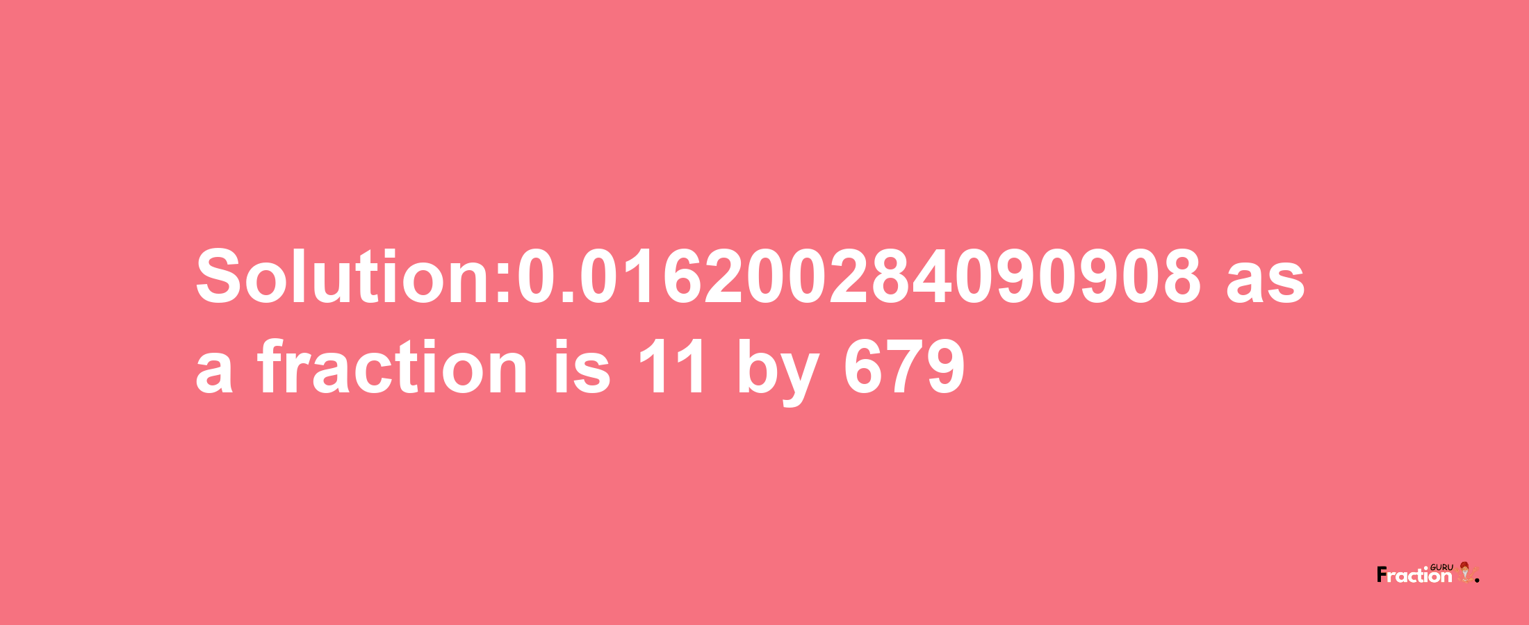 Solution:0.016200284090908 as a fraction is 11/679