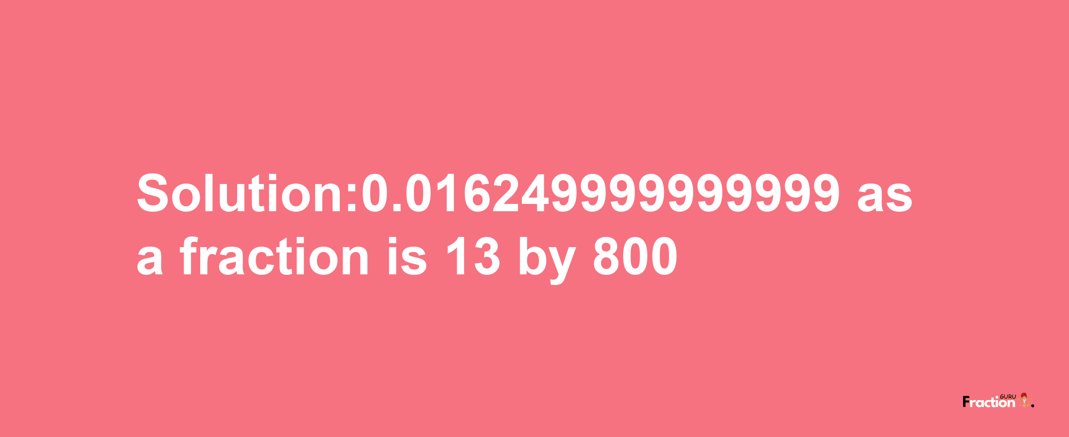 Solution:0.016249999999999 as a fraction is 13/800