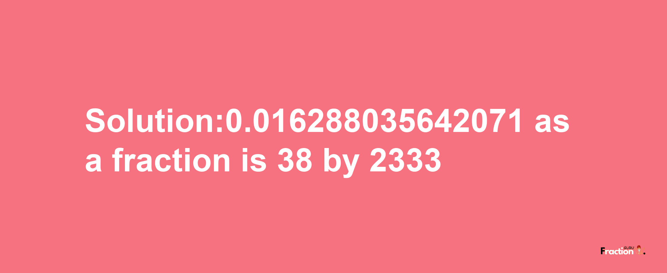 Solution:0.016288035642071 as a fraction is 38/2333