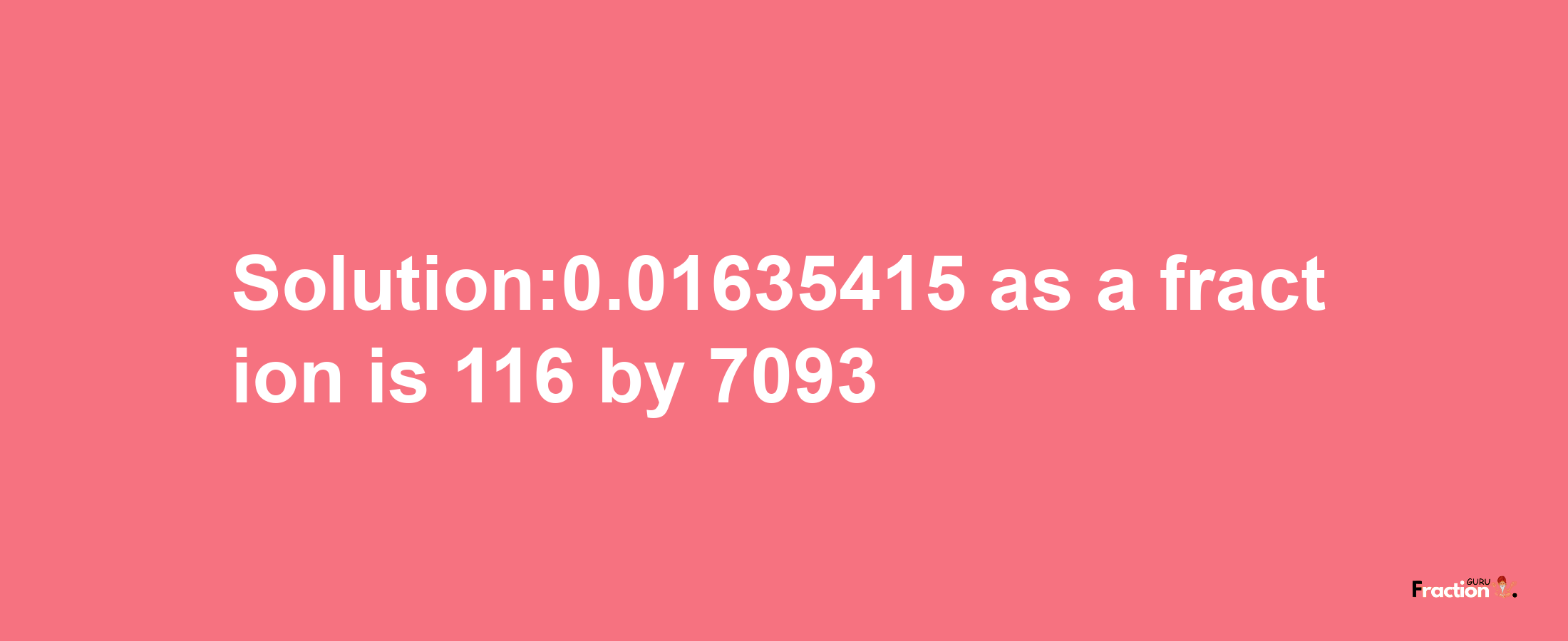 Solution:0.01635415 as a fraction is 116/7093