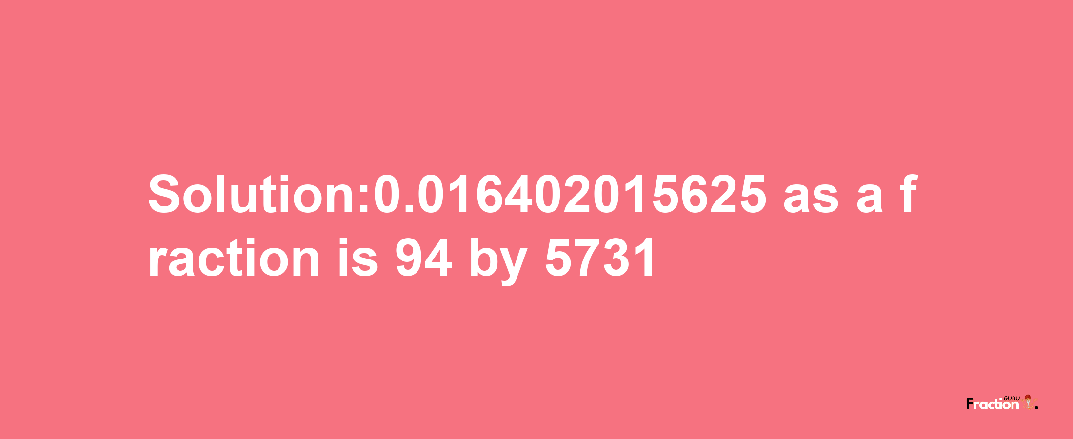 Solution:0.016402015625 as a fraction is 94/5731