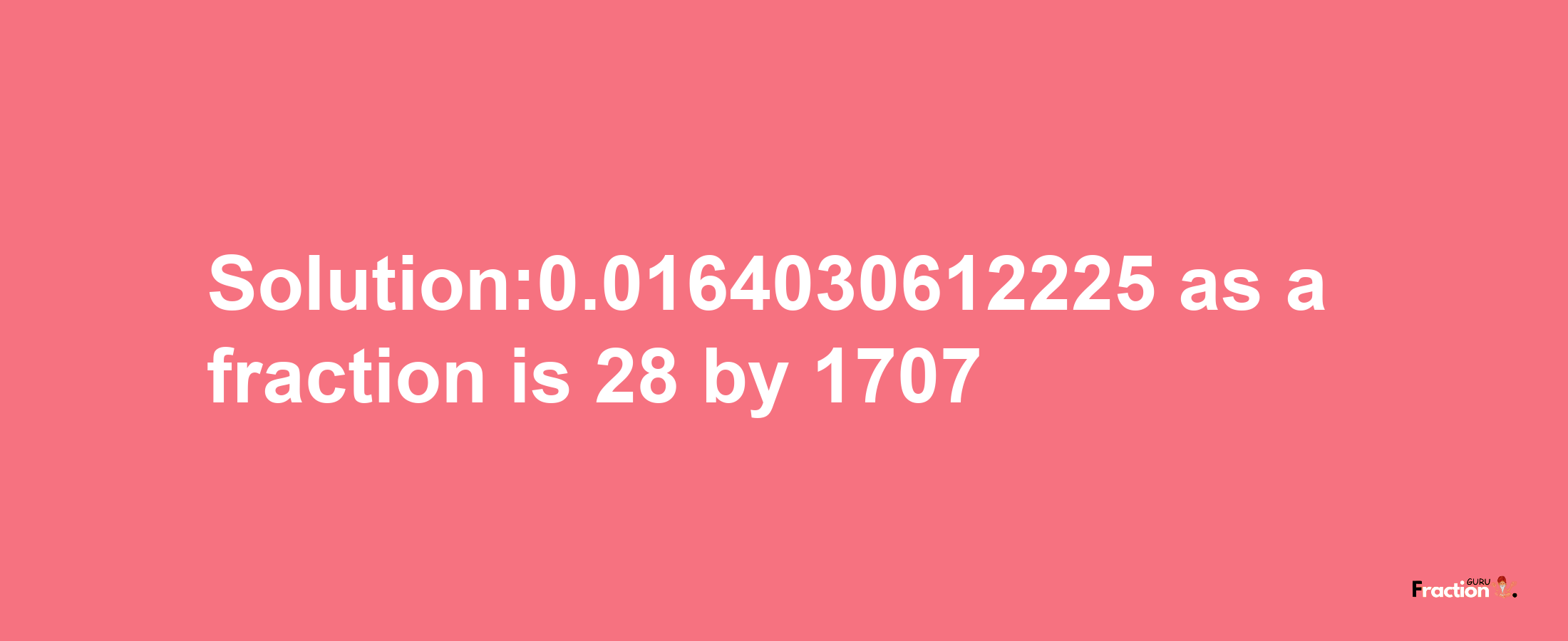 Solution:0.0164030612225 as a fraction is 28/1707