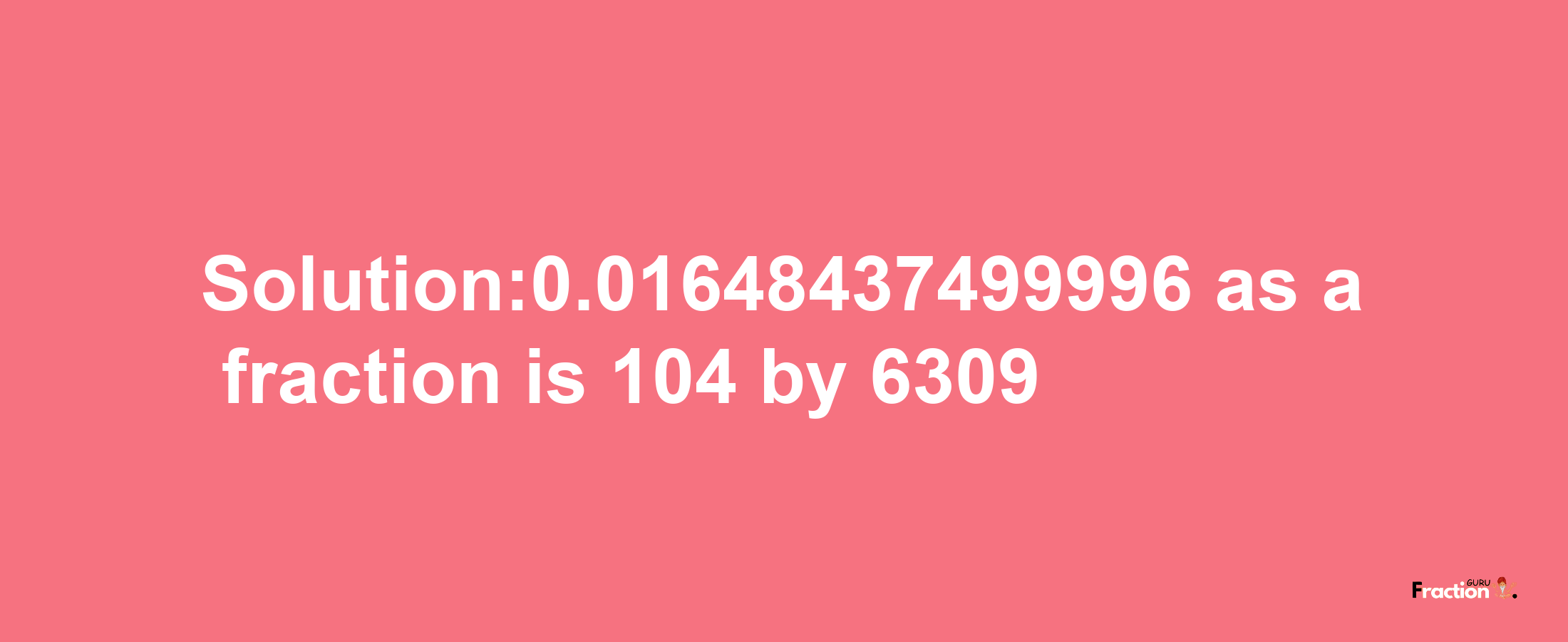 Solution:0.01648437499996 as a fraction is 104/6309