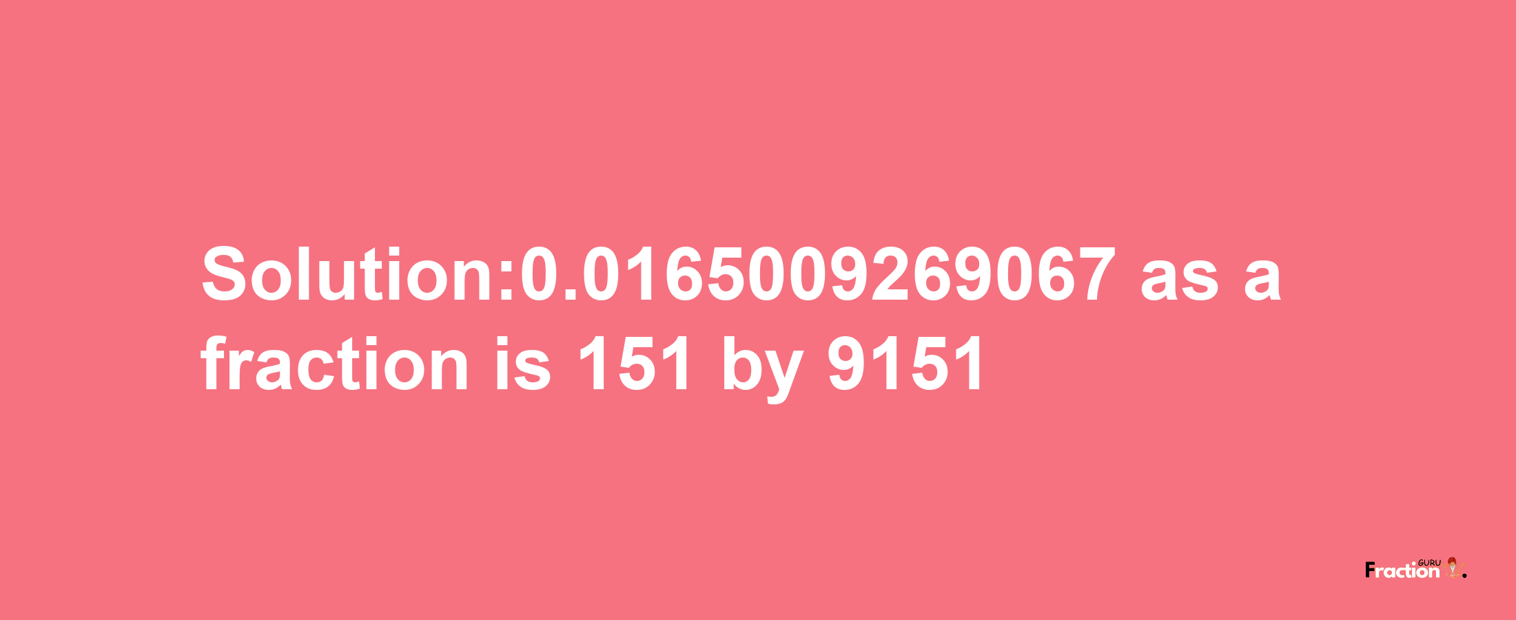 Solution:0.0165009269067 as a fraction is 151/9151