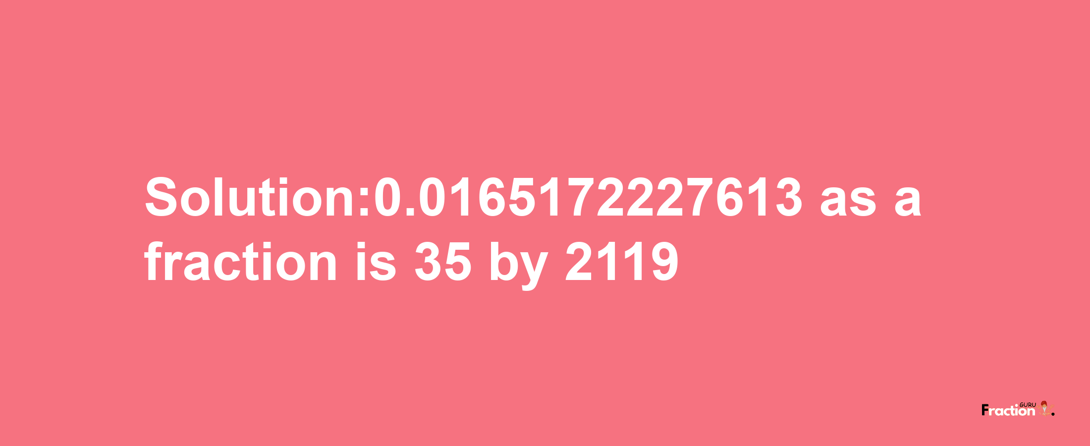 Solution:0.0165172227613 as a fraction is 35/2119