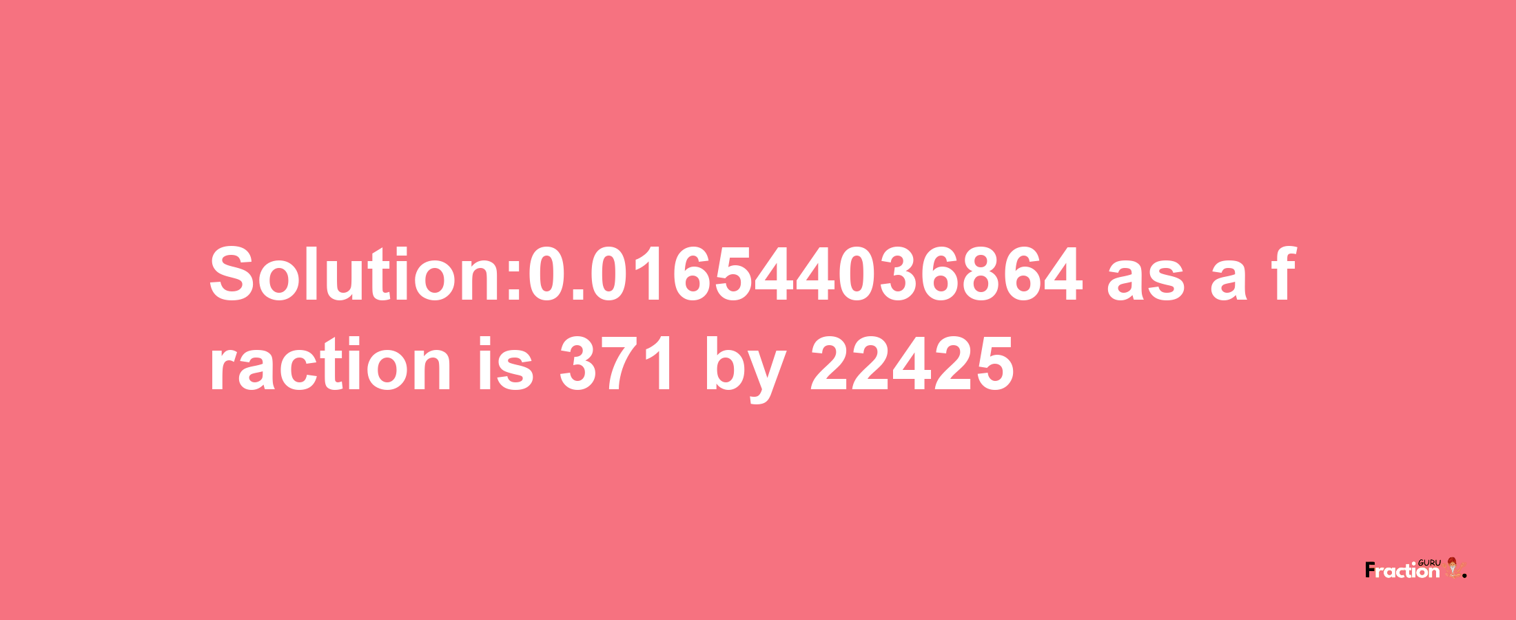 Solution:0.016544036864 as a fraction is 371/22425