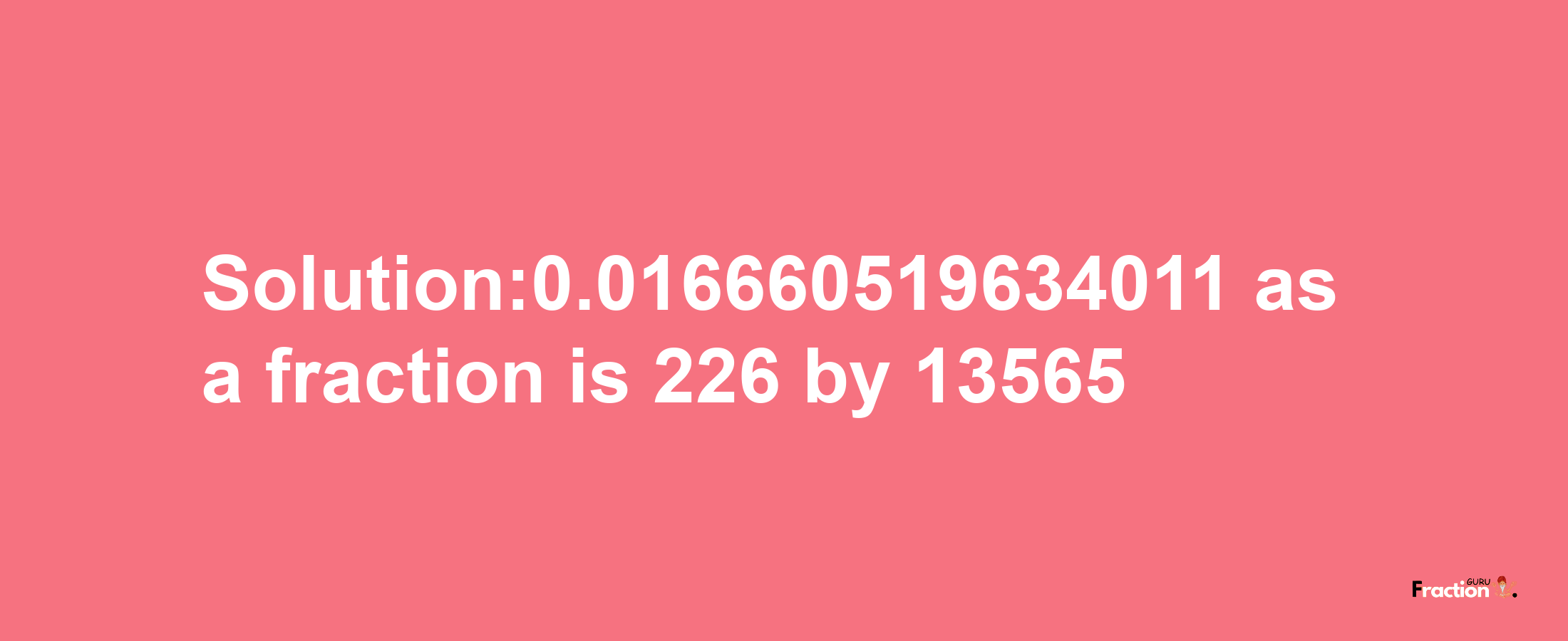 Solution:0.016660519634011 as a fraction is 226/13565