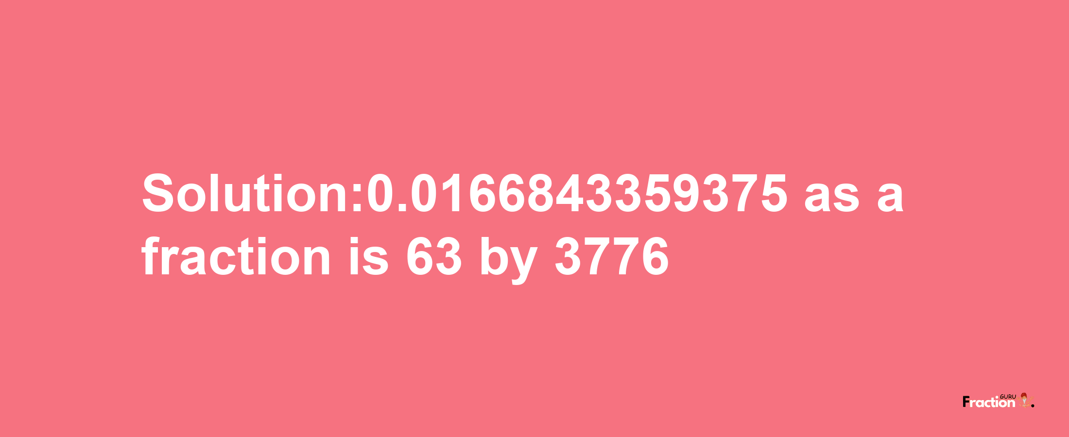 Solution:0.0166843359375 as a fraction is 63/3776