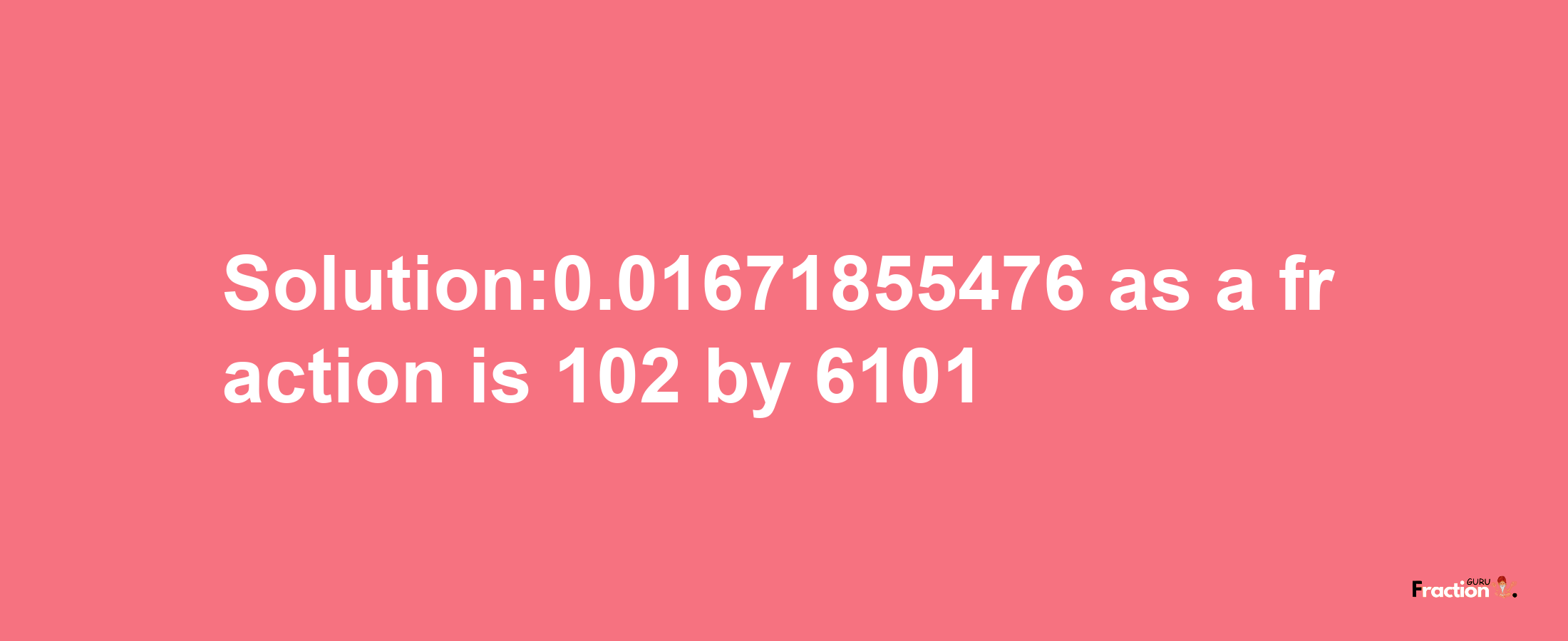 Solution:0.01671855476 as a fraction is 102/6101