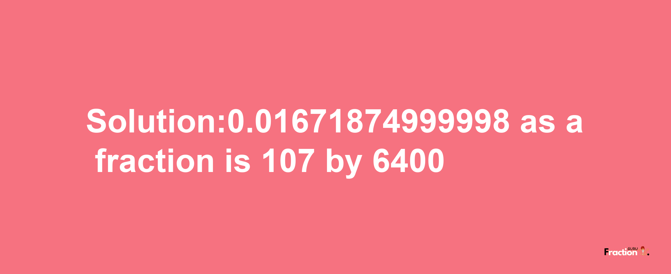 Solution:0.01671874999998 as a fraction is 107/6400