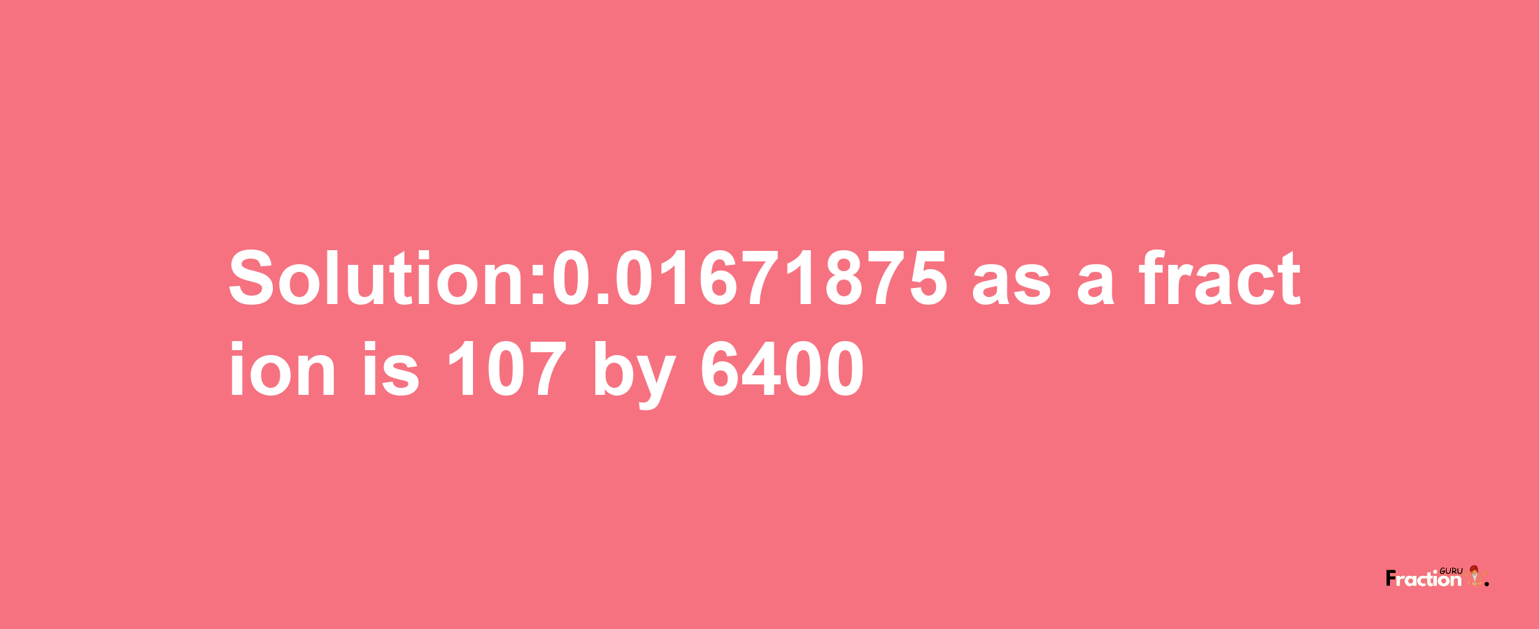 Solution:0.01671875 as a fraction is 107/6400